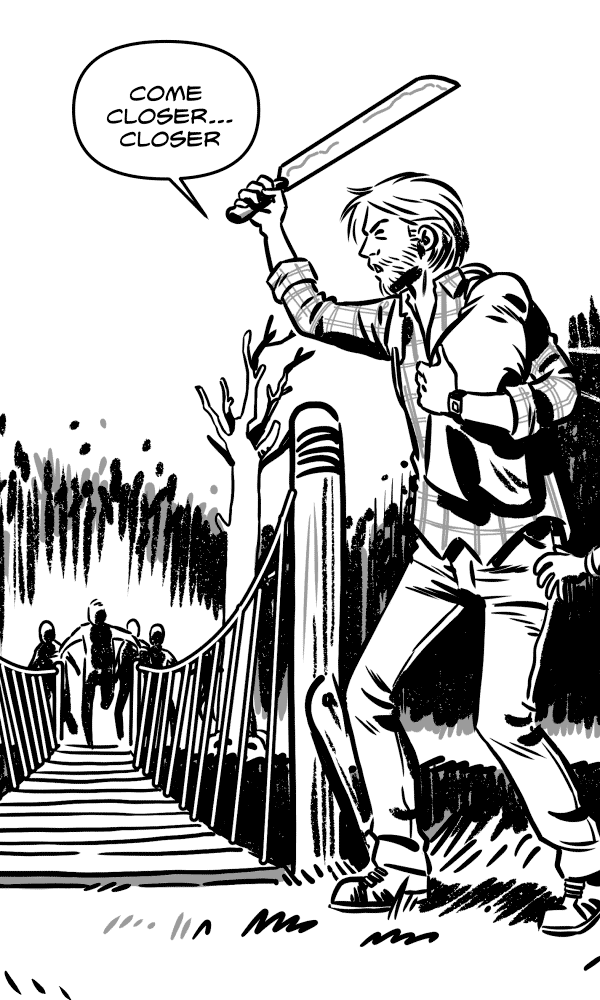  We see the desperate protagonist cutting the bridge rope with a machete. If you think it's appropriate, behind him, add a foot or piece of pants or something belonging to his wife or daughter. He's always holding the baby in his arms. PROTAGONIST: Almost there... almost there...